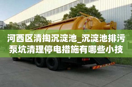 河西区清掏沉淀池_沉淀池排污泵坑清理停电措施有哪些小技巧你知道吗