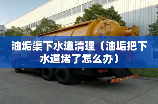油垢渠下水道清理（油垢把下水道堵了怎么办）