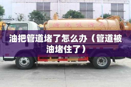 油把管道堵了怎么办（管道被油堵住了）