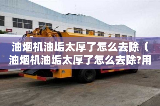 油烟机油垢太厚了怎么去除（油烟机油垢太厚了怎么去除?用什么清洁剂效果好）