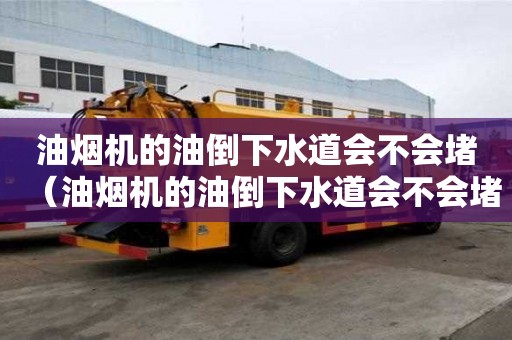 油烟机的油倒下水道会不会堵（油烟机的油倒下水道会不会堵塞）