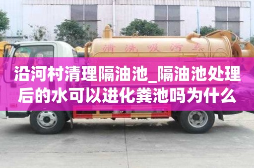 沿河村清理隔油池_隔油池处理后的水可以进化粪池吗为什么一次价格多少