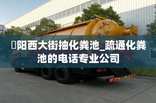 泃阳西大街抽化粪池_疏通化粪池的电话专业公司