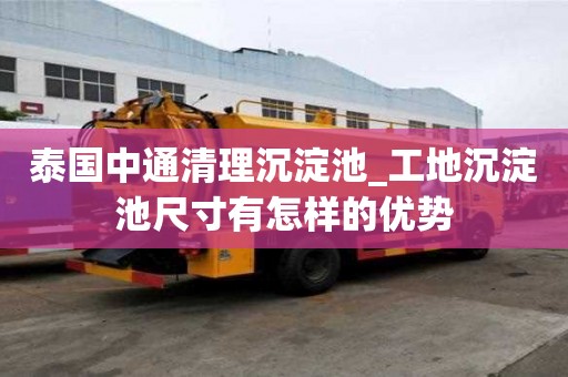 泰国中通清理沉淀池_工地沉淀池尺寸有怎样的优势