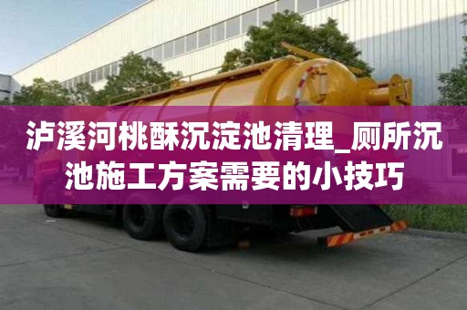 泸溪河桃酥沉淀池清理_厕所沉池施工方案需要的小技巧