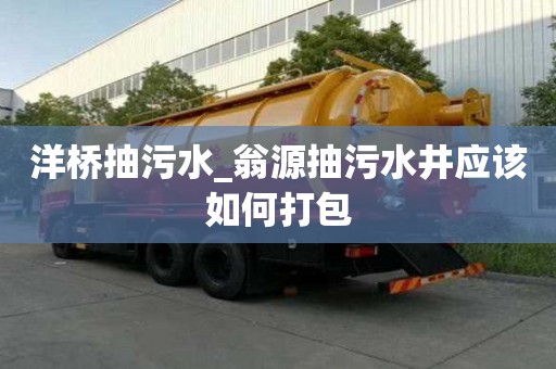 洋桥抽污水_翁源抽污水井应该如何打包