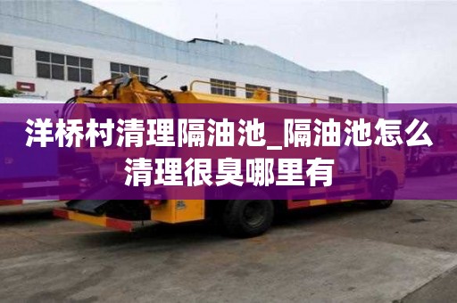 洋桥村清理隔油池_隔油池怎么清理很臭哪里有