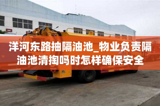 洋河东路抽隔油池_物业负责隔油池清掏吗时怎样确保安全
