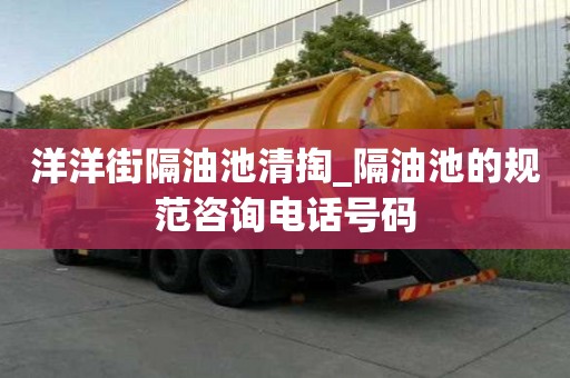 洋洋街隔油池清掏_隔油池的规范咨询电话号码