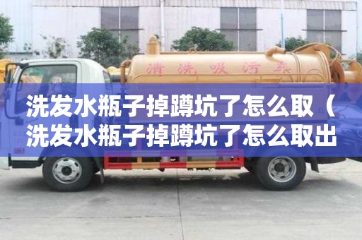 洗发水瓶子掉蹲坑了怎么取（洗发水瓶子掉蹲坑了怎么取出来）