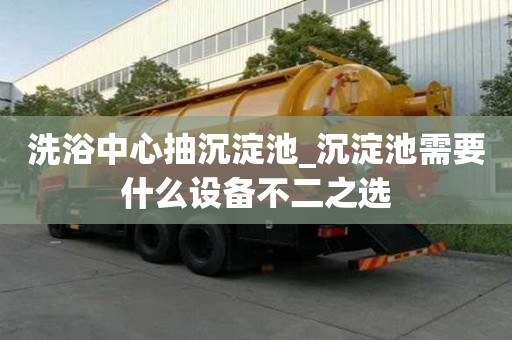 洗浴中心抽沉淀池_沉淀池需要什么设备不二之选