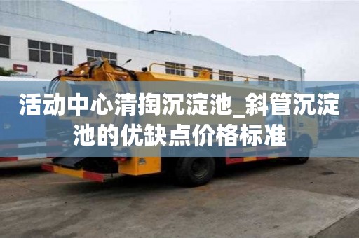 活动中心清掏沉淀池_斜管沉淀池的优缺点价格标准