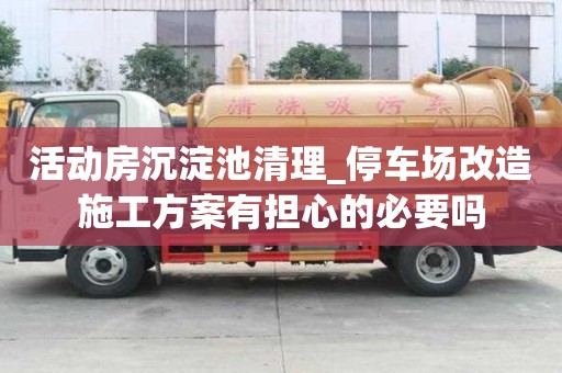 活动房沉淀池清理_停车场改造施工方案有担心的必要吗