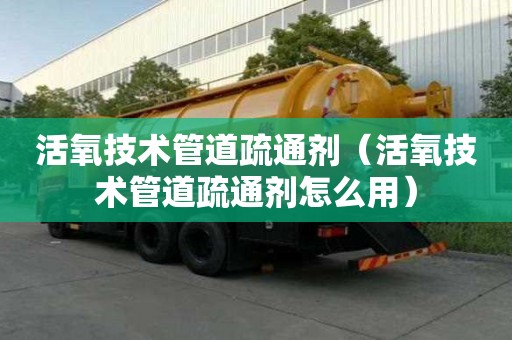 活氧技术管道疏通剂（活氧技术管道疏通剂怎么用）