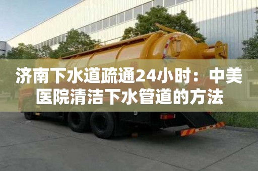 济南下水道疏通24小时：中美医院清洁下水管道的方法