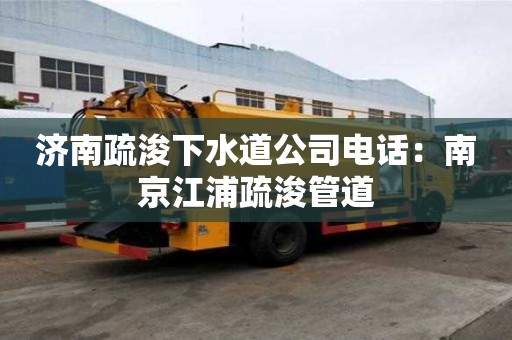 济南疏浚下水道公司电话：南京江浦疏浚管道