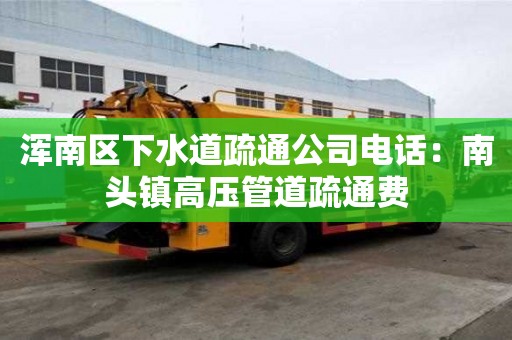 浑南区下水道疏通公司电话：南头镇高压管道疏通费
