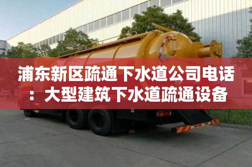 浦东新区疏通下水道公司电话：大型建筑下水道疏通设备