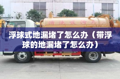 浮球式地漏堵了怎么办(带浮球的地漏堵了怎么办) 浮球式地漏堵了怎么办(带浮球的地漏堵了怎么办)