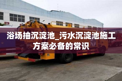 浴场抽沉淀池_污水沉淀池施工方案必备的常识
