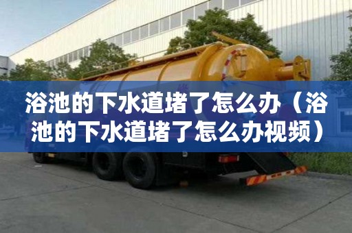 浴池的下水道堵了怎么办（浴池的下水道堵了怎么办视频）