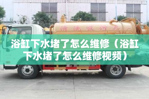 浴缸下水堵了怎么维修（浴缸下水堵了怎么维修视频）