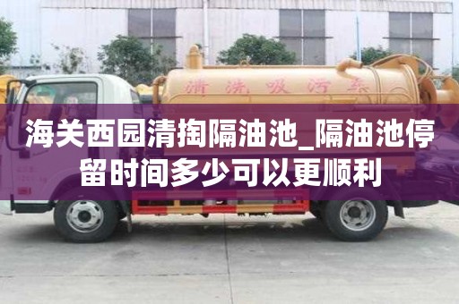 海关西园清掏隔油池_隔油池停留时间多少可以更顺利