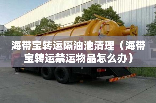 海带宝转运隔油池清理（海带宝转运禁运物品怎么办）