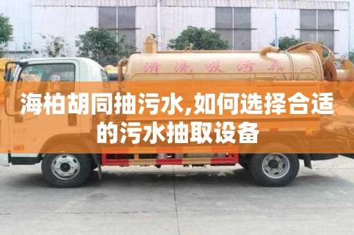 海柏胡同抽污水,如何选择合适的污水抽取设备