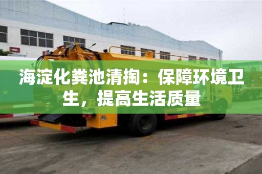 海淀化粪池清掏：保障环境卫生，提高生活质量