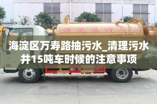 海淀区万寿路抽污水_清理污水井15吨车时候的注意事项