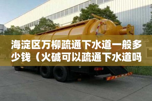 海淀区万柳疏通下水道一般多少钱(火碱可以疏通下水道吗) 海淀区万柳疏通下水道一般多少钱(火碱可以疏通下水道吗)