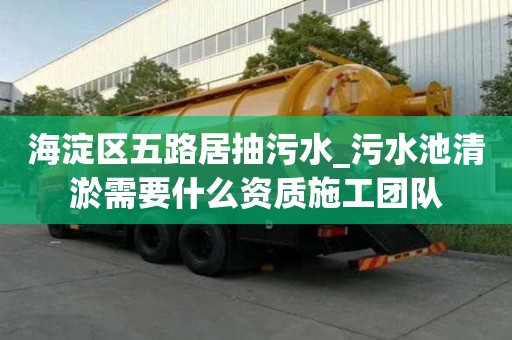 海淀区五路居抽污水_污水池清淤需要什么资质施工团队