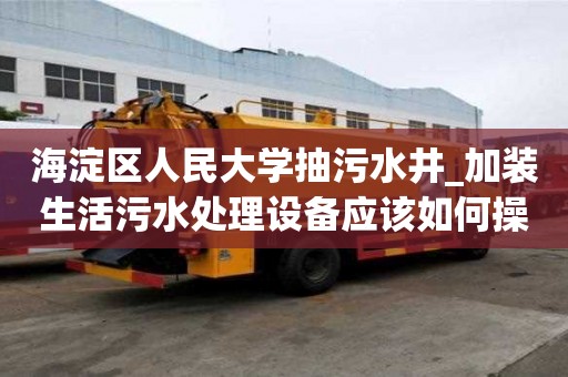 海淀区人民大学抽污水井_加装生活污水处理设备应该如何操作