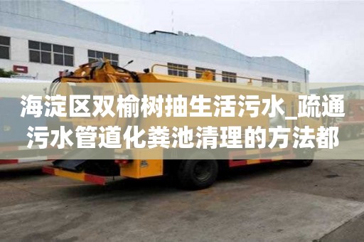 海淀区双榆树抽生活污水_疏通污水管道化粪池清理的方法都有哪些