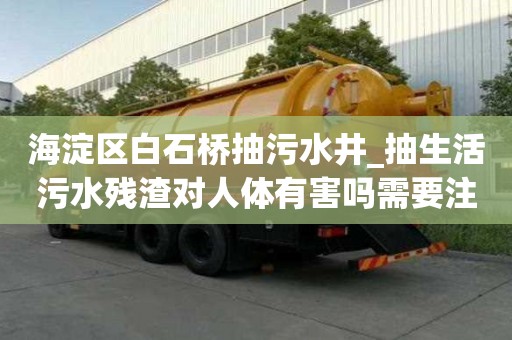 海淀区白石桥抽污水井_抽生活污水残渣对人体有害吗需要注意哪些