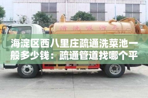 海淀区西八里庄疏通洗菜池一般多少钱：疏通管道找哪个平台