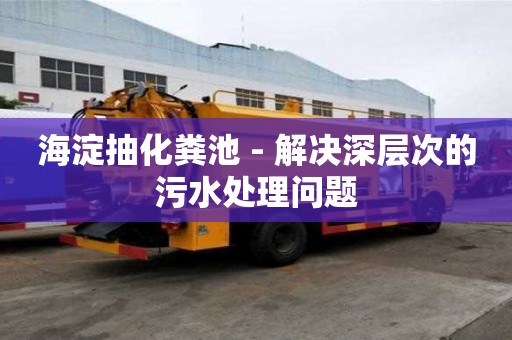 海淀抽化粪池 - 解决深层次的污水处理问题