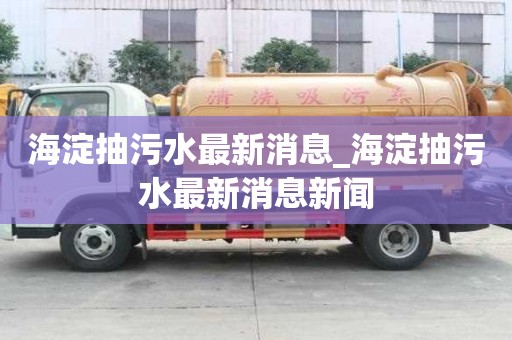 海淀抽污水最新消息_海淀抽污水最新消息新闻