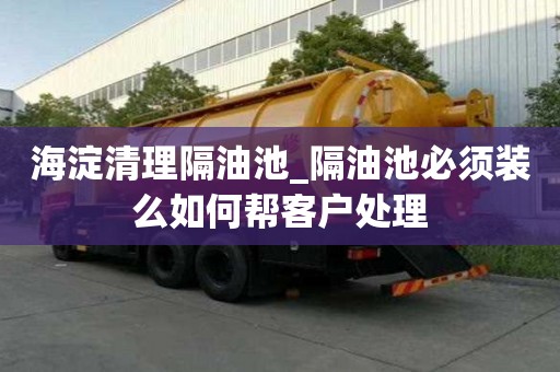海淀清理隔油池_隔油池必须装么如何帮客户处理