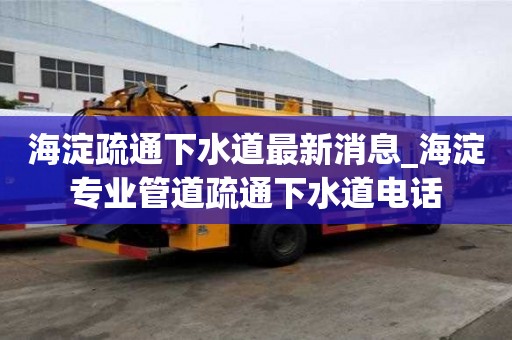 海淀疏通下水道最新消息_海淀专业管道疏通下水道电话