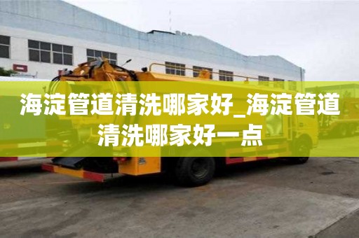 海淀管道清洗哪家好_海淀管道清洗哪家好一点