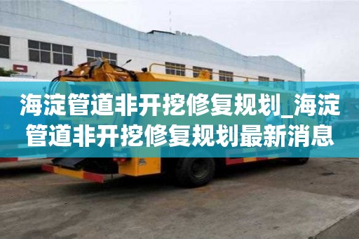 海淀管道非开挖修复规划_海淀管道非开挖修复规划最新消息