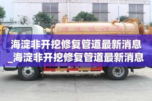 海淀非开挖修复管道最新消息_海淀非开挖修复管道最新消息新闻