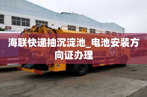 海联快递抽沉淀池_电池安装方向证办理