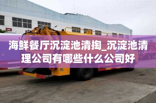 海鲜餐厅沉淀池清掏_沉淀池清理公司有哪些什么公司好
