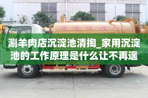 涮羊肉店沉淀池清掏_家用沉淀池的工作原理是什么让不再遥不可及