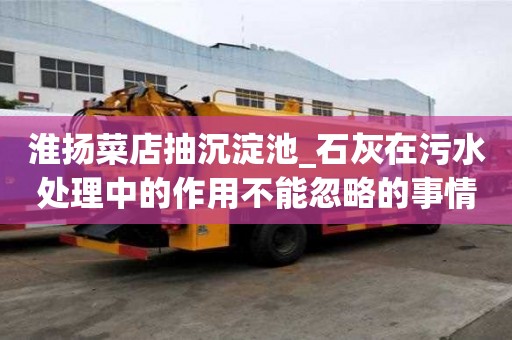 淮扬菜店抽沉淀池_石灰在污水处理中的作用不能忽略的事情