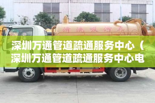 深圳万通管道疏通服务中心（深圳万通管道疏通服务中心电话）