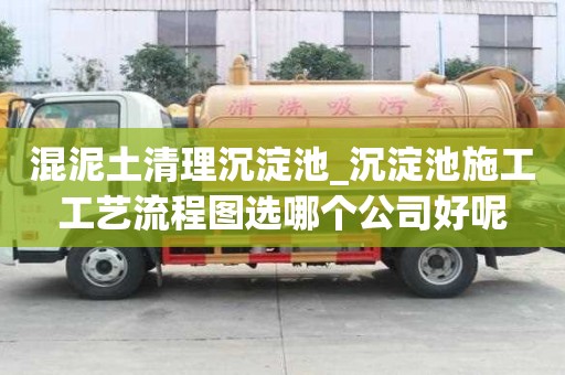 混泥土清理沉淀池_沉淀池施工工艺流程图选哪个公司好呢